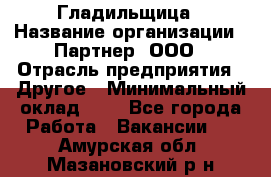 Гладильщица › Название организации ­ Партнер, ООО › Отрасль предприятия ­ Другое › Минимальный оклад ­ 1 - Все города Работа » Вакансии   . Амурская обл.,Мазановский р-н